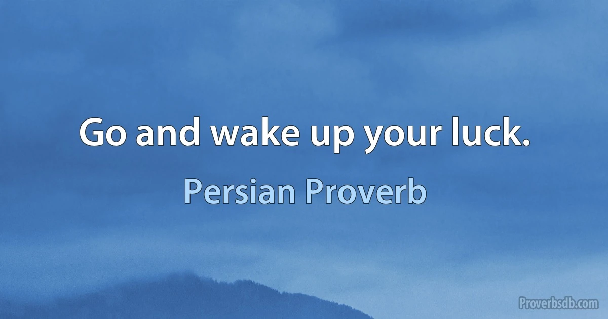 Go and wake up your luck. (Persian Proverb)