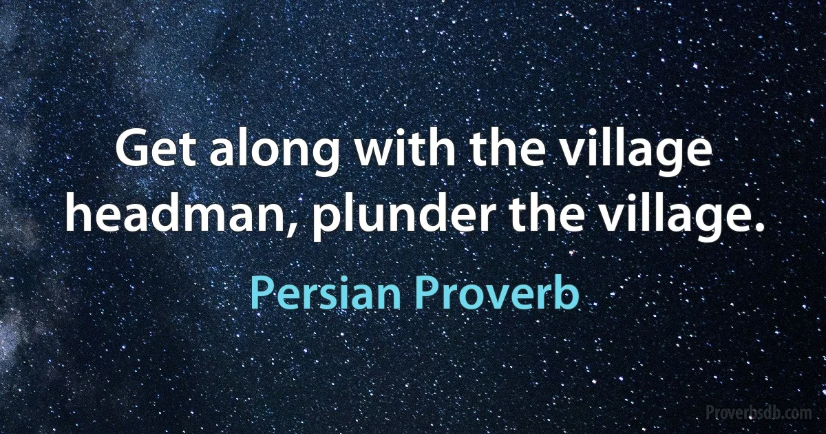 Get along with the village headman, plunder the village. (Persian Proverb)