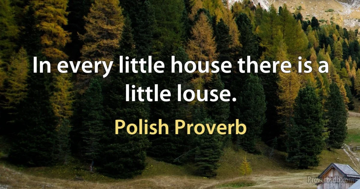 In every little house there is a little louse. (Polish Proverb)