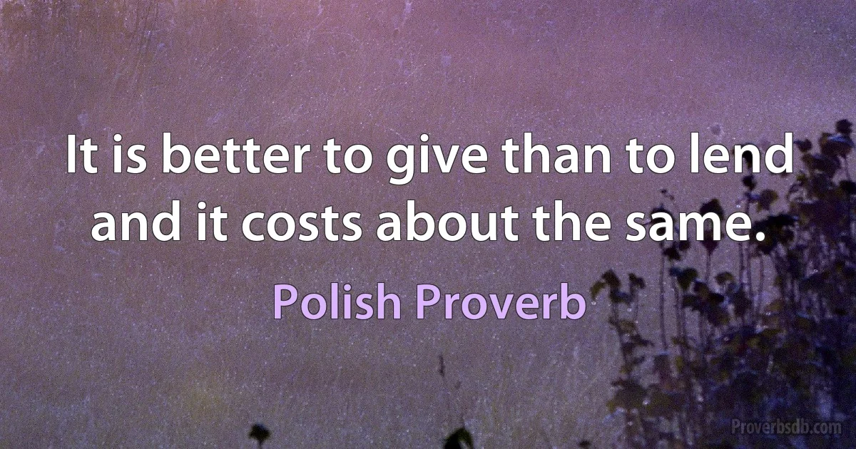 It is better to give than to lend and it costs about the same. (Polish Proverb)