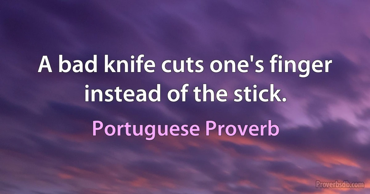 A bad knife cuts one's finger instead of the stick. (Portuguese Proverb)