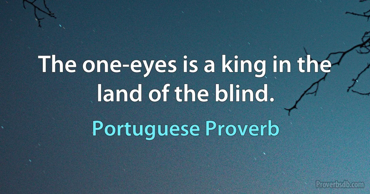 The one-eyes is a king in the land of the blind. (Portuguese Proverb)