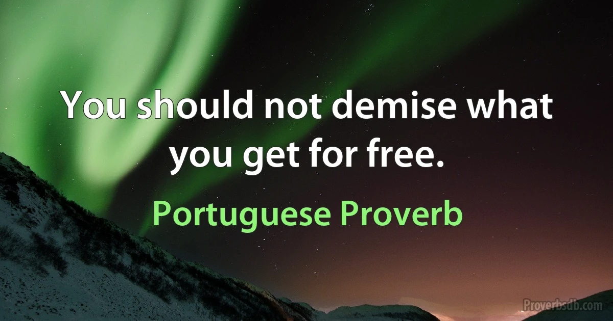 You should not demise what you get for free. (Portuguese Proverb)