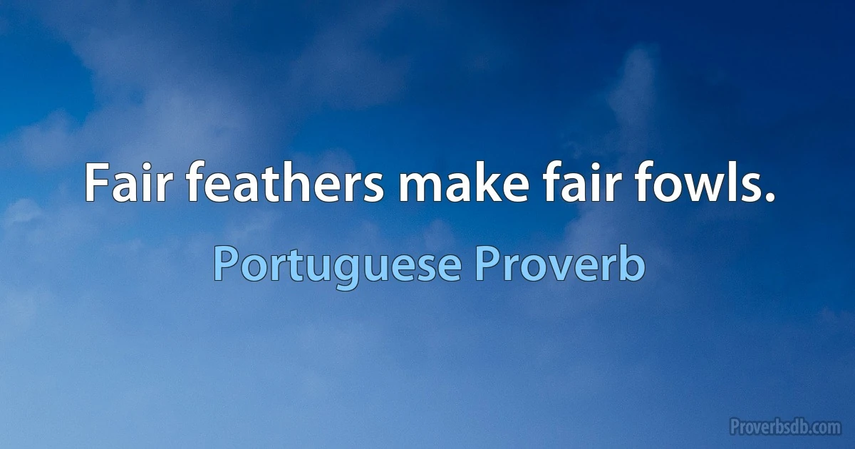 Fair feathers make fair fowls. (Portuguese Proverb)