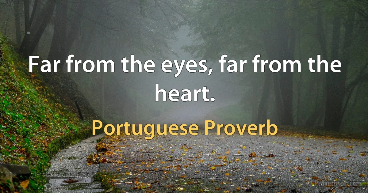 Far from the eyes, far from the heart. (Portuguese Proverb)