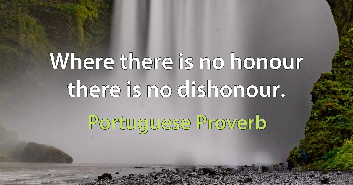 Where there is no honour there is no dishonour. (Portuguese Proverb)