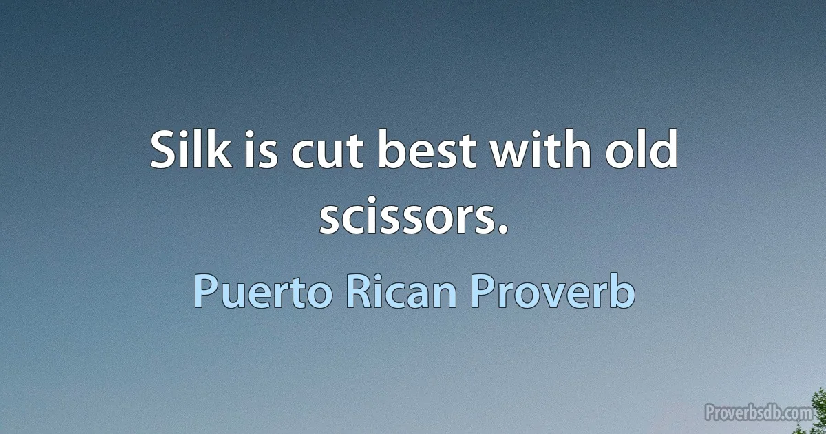 Silk is cut best with old scissors. (Puerto Rican Proverb)