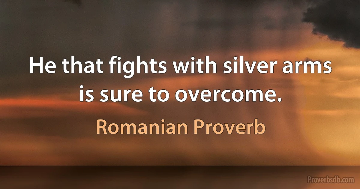 He that fights with silver arms is sure to overcome. (Romanian Proverb)