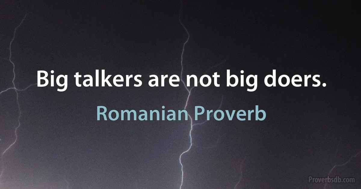 Big talkers are not big doers. (Romanian Proverb)