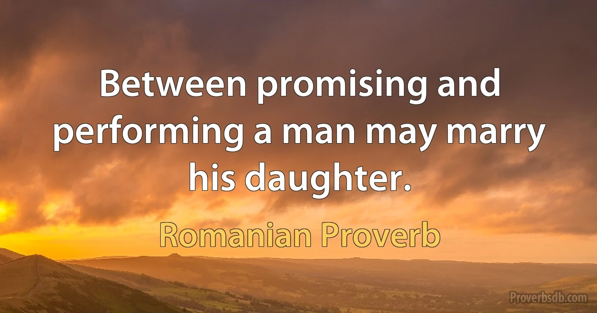 Between promising and performing a man may marry his daughter. (Romanian Proverb)