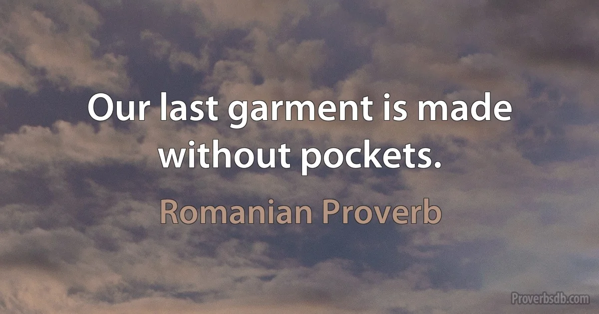 Our last garment is made without pockets. (Romanian Proverb)