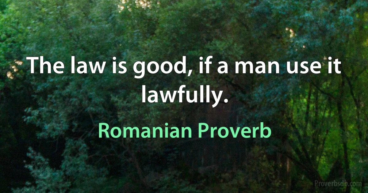 The law is good, if a man use it lawfully. (Romanian Proverb)