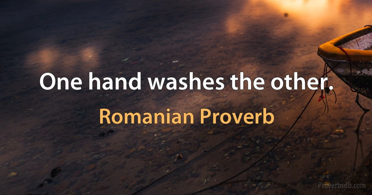 One hand washes the other. (Romanian Proverb)