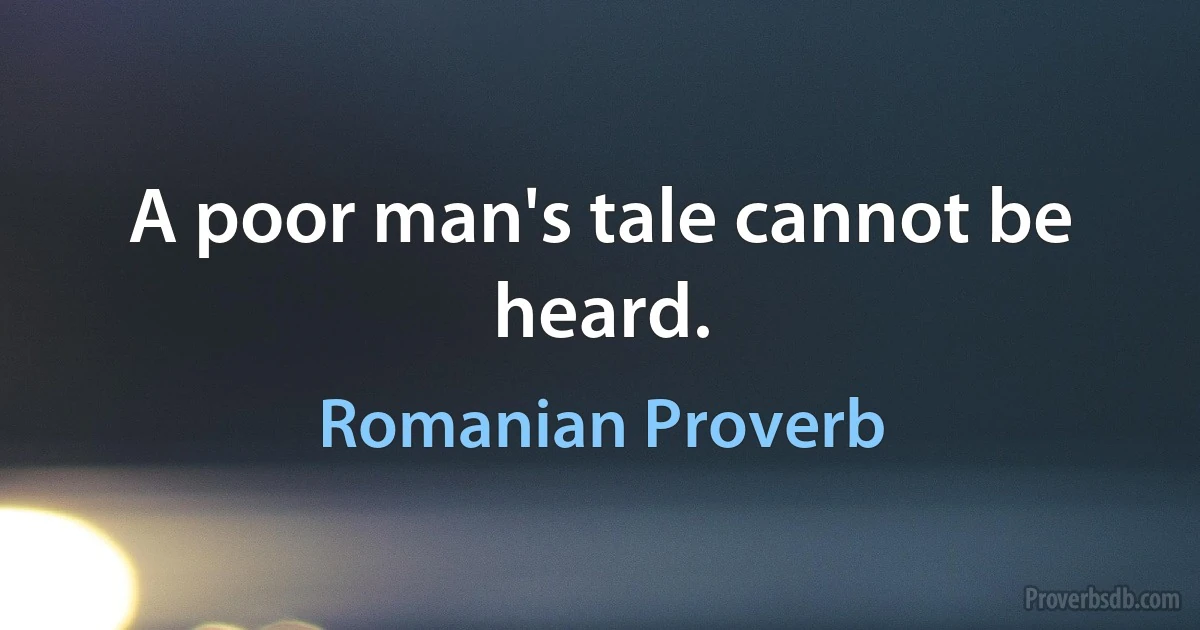 A poor man's tale cannot be heard. (Romanian Proverb)