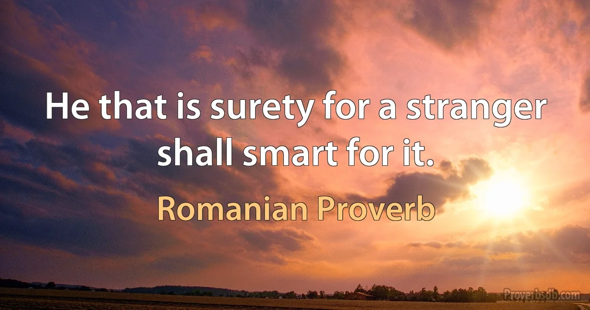 He that is surety for a stranger shall smart for it. (Romanian Proverb)