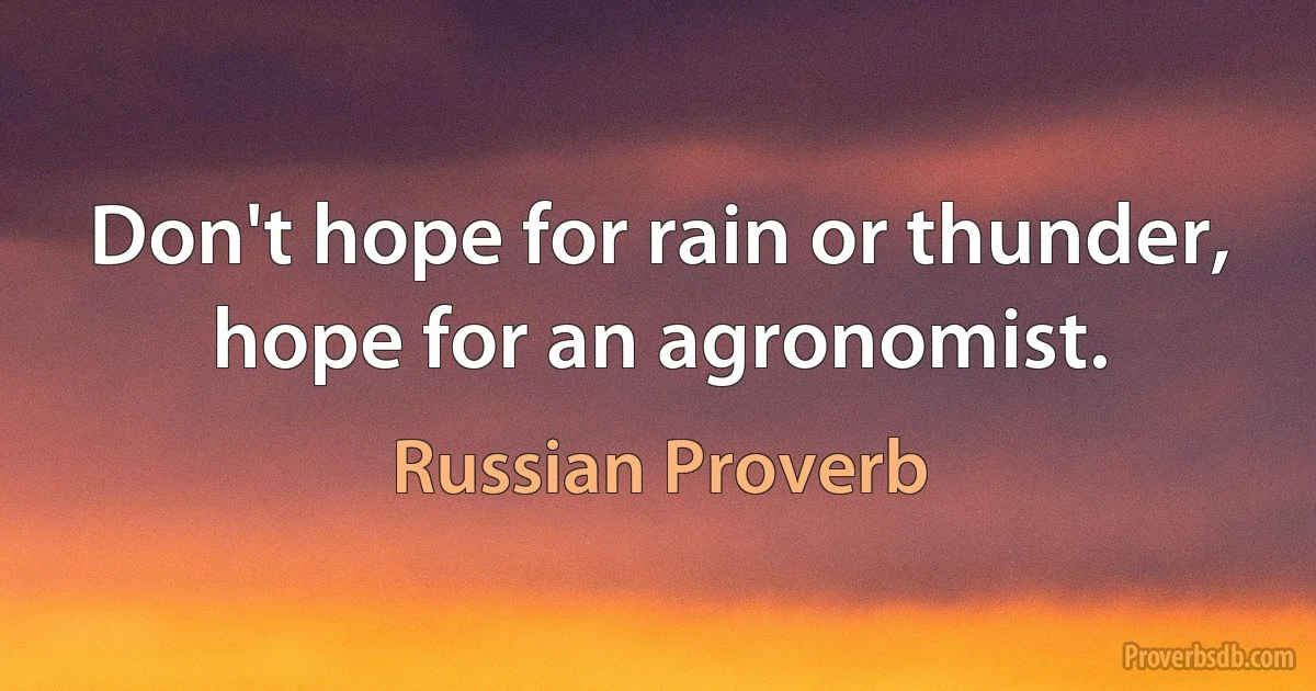 Don't hope for rain or thunder, hope for an agronomist. (Russian Proverb)