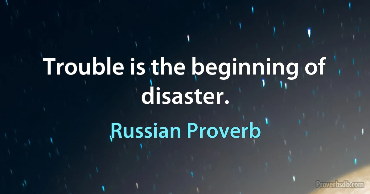 Trouble is the beginning of disaster. (Russian Proverb)