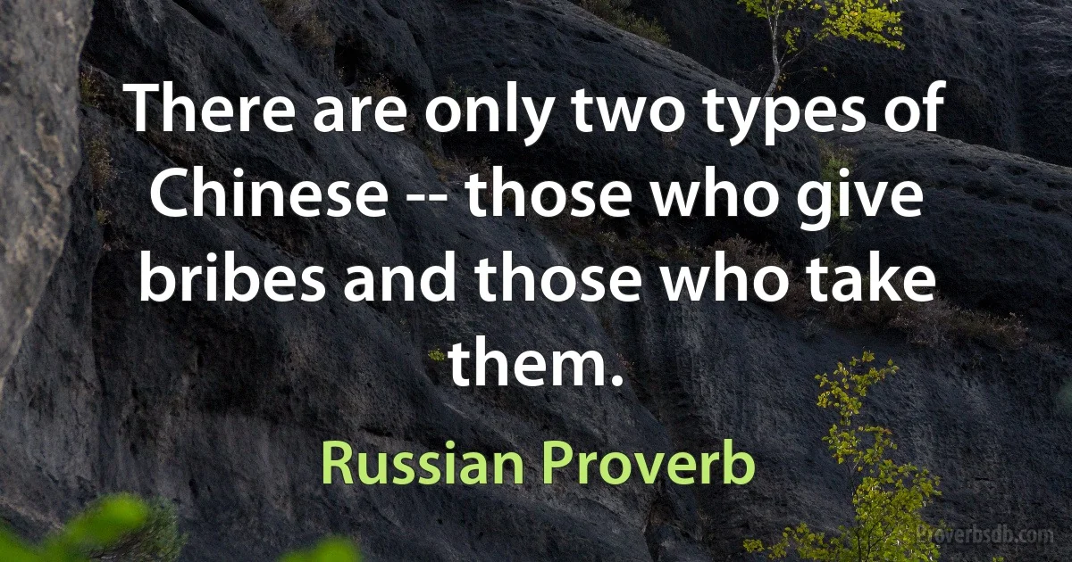 There are only two types of Chinese -- those who give bribes and those who take them. (Russian Proverb)