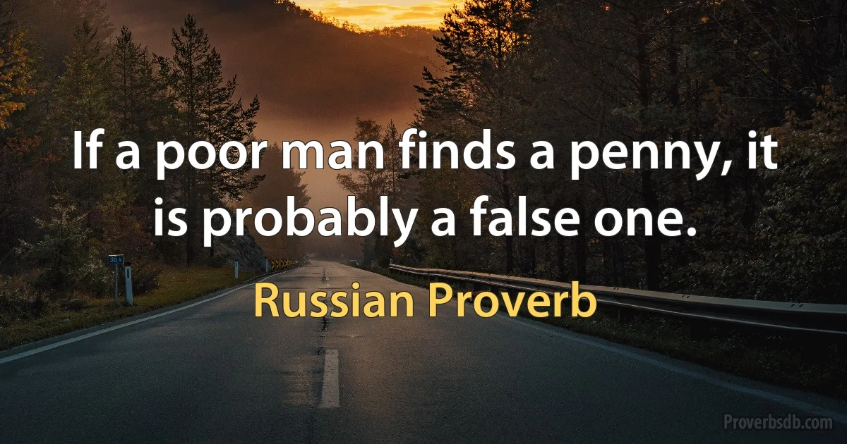 If a poor man finds a penny, it is probably a false one. (Russian Proverb)