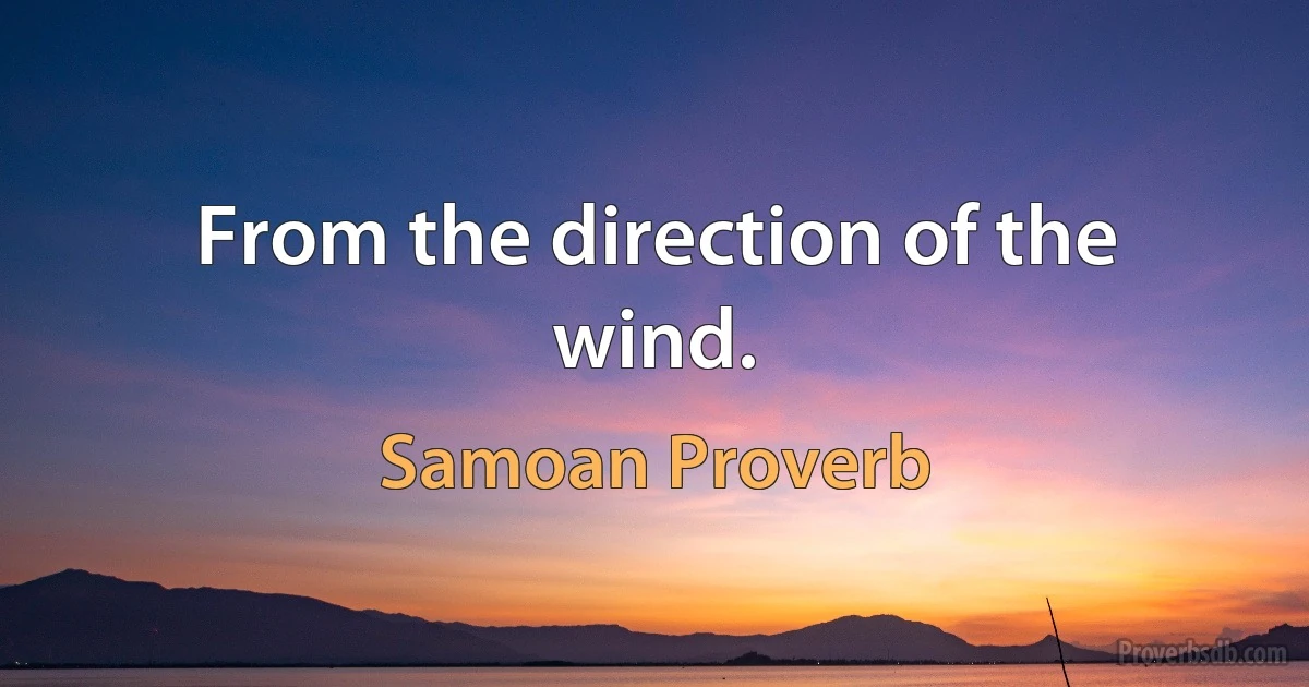 From the direction of the wind. (Samoan Proverb)