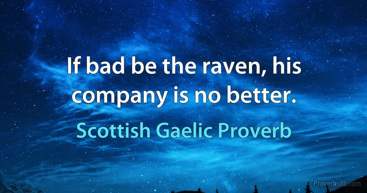 If bad be the raven, his company is no better. (Scottish Gaelic Proverb)