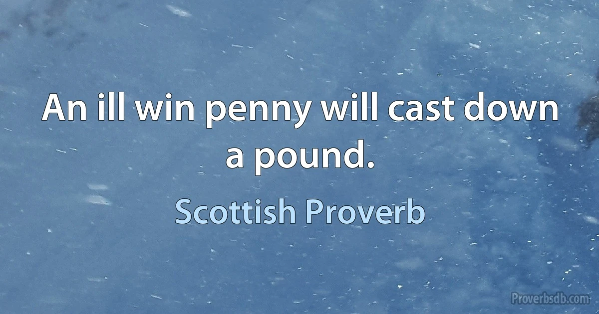 An ill win penny will cast down a pound. (Scottish Proverb)