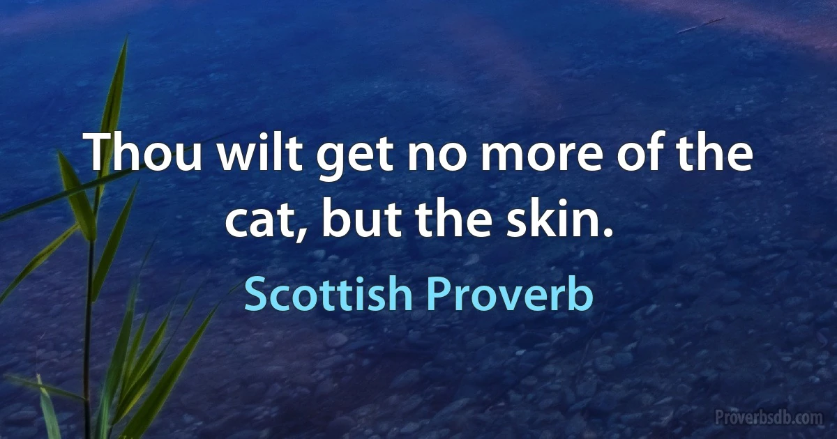 Thou wilt get no more of the cat, but the skin. (Scottish Proverb)