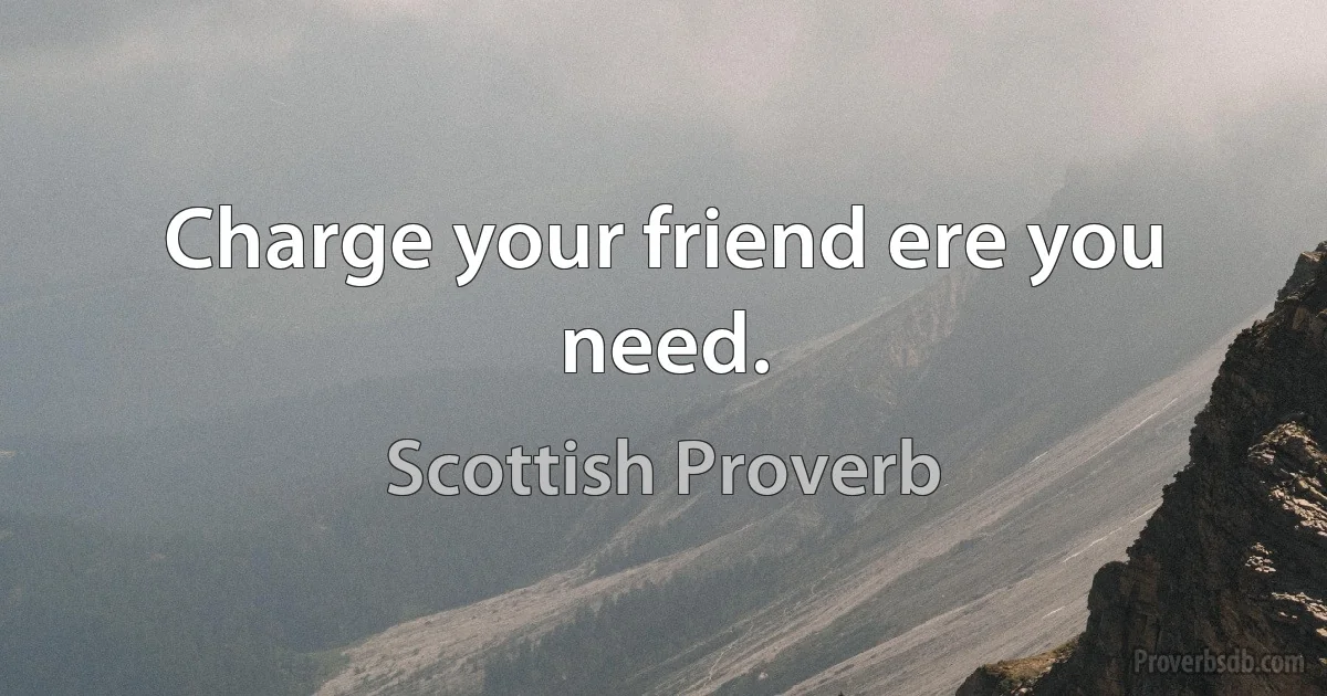 Charge your friend ere you need. (Scottish Proverb)