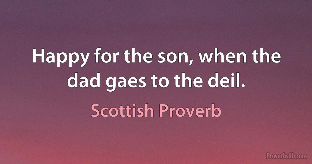 Happy for the son, when the dad gaes to the deil. (Scottish Proverb)