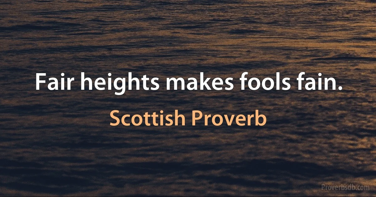 Fair heights makes fools fain. (Scottish Proverb)