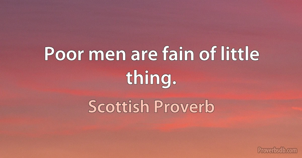 Poor men are fain of little thing. (Scottish Proverb)