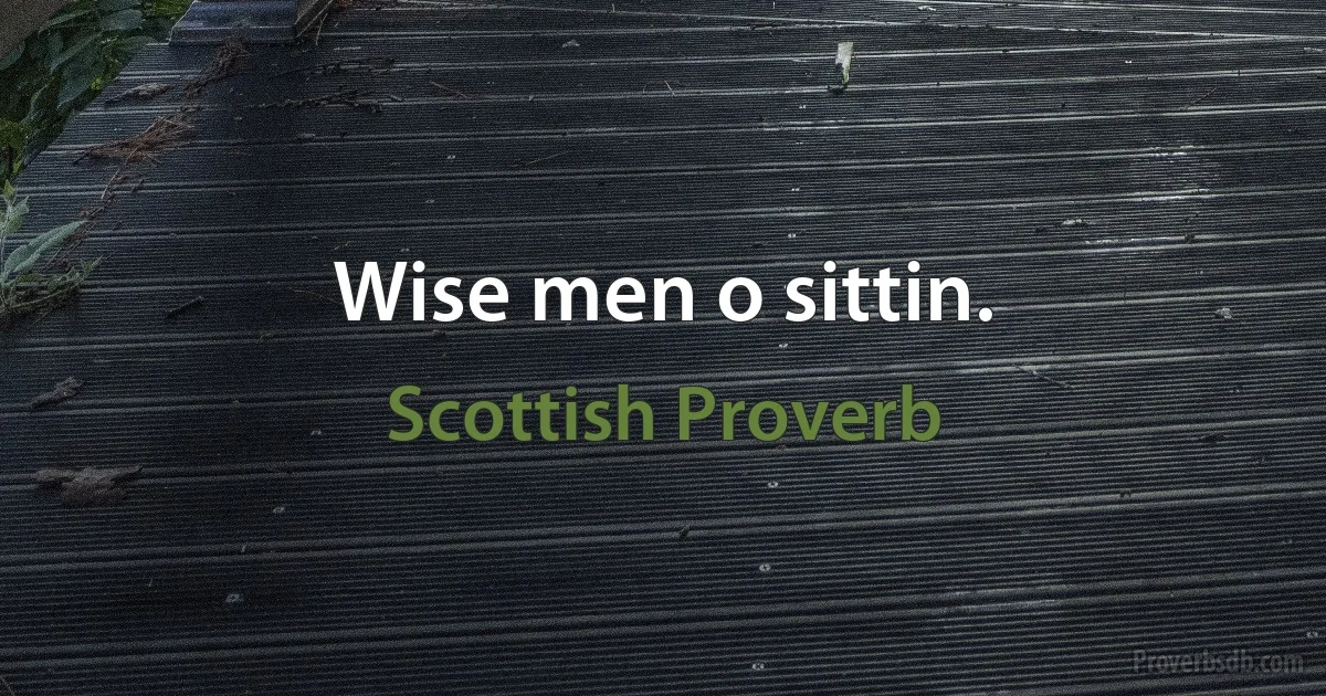 Wise men o sittin. (Scottish Proverb)