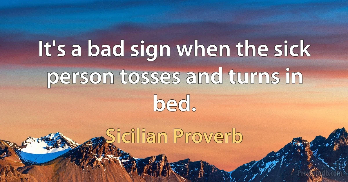 It's a bad sign when the sick person tosses and turns in bed. (Sicilian Proverb)