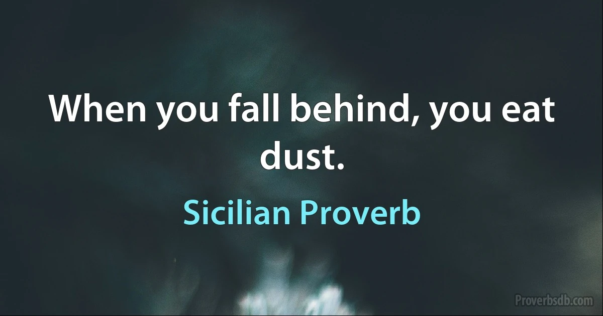 When you fall behind, you eat dust. (Sicilian Proverb)