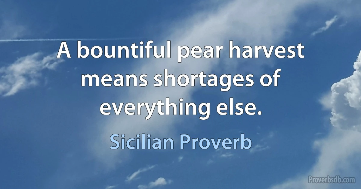 A bountiful pear harvest means shortages of everything else. (Sicilian Proverb)