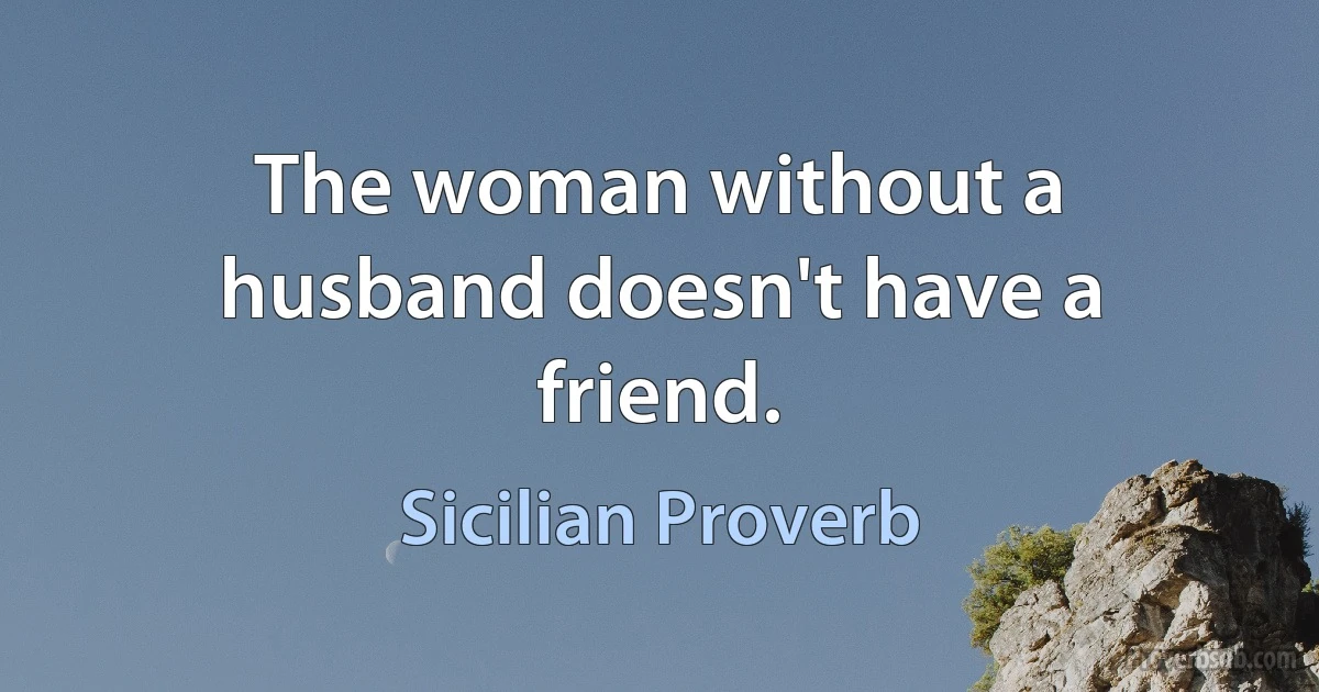 The woman without a husband doesn't have a friend. (Sicilian Proverb)