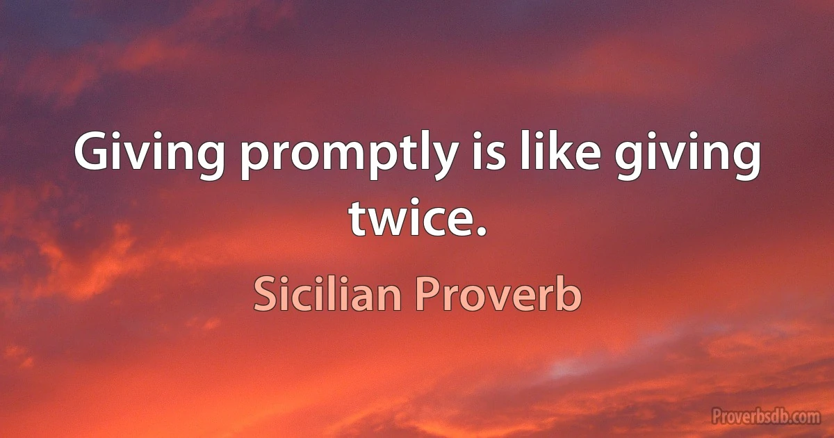 Giving promptly is like giving twice. (Sicilian Proverb)