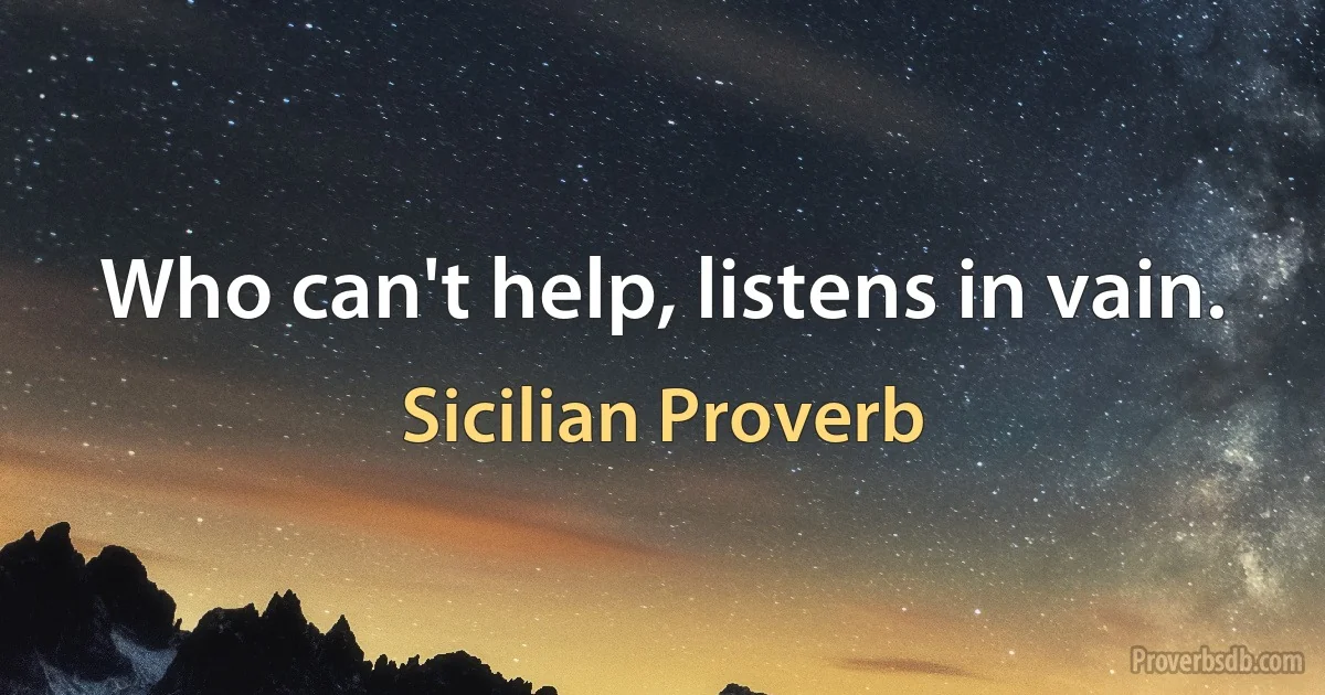 Who can't help, listens in vain. (Sicilian Proverb)