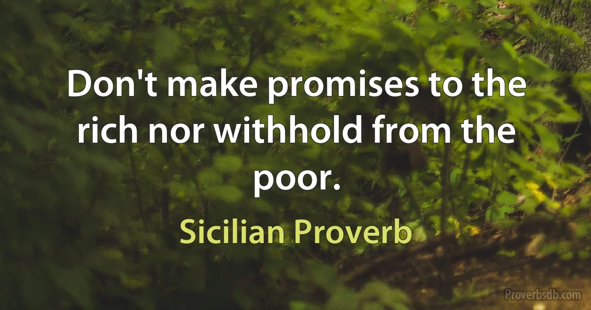 Don't make promises to the rich nor withhold from the poor. (Sicilian Proverb)