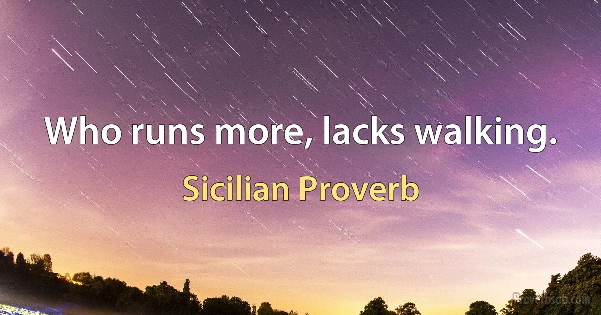 Who runs more, lacks walking. (Sicilian Proverb)