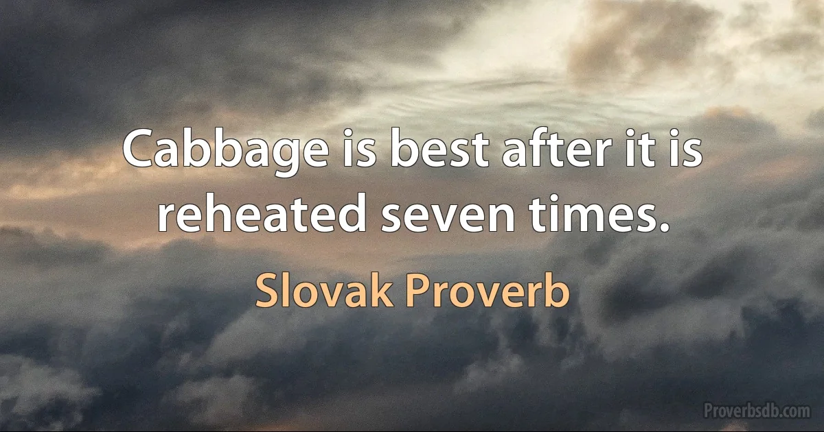 Cabbage is best after it is reheated seven times. (Slovak Proverb)