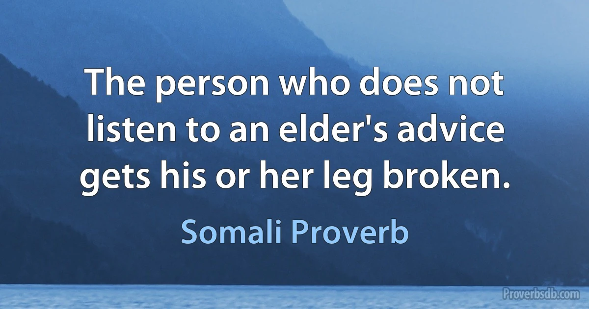 The person who does not listen to an elder's advice gets his or her leg broken. (Somali Proverb)