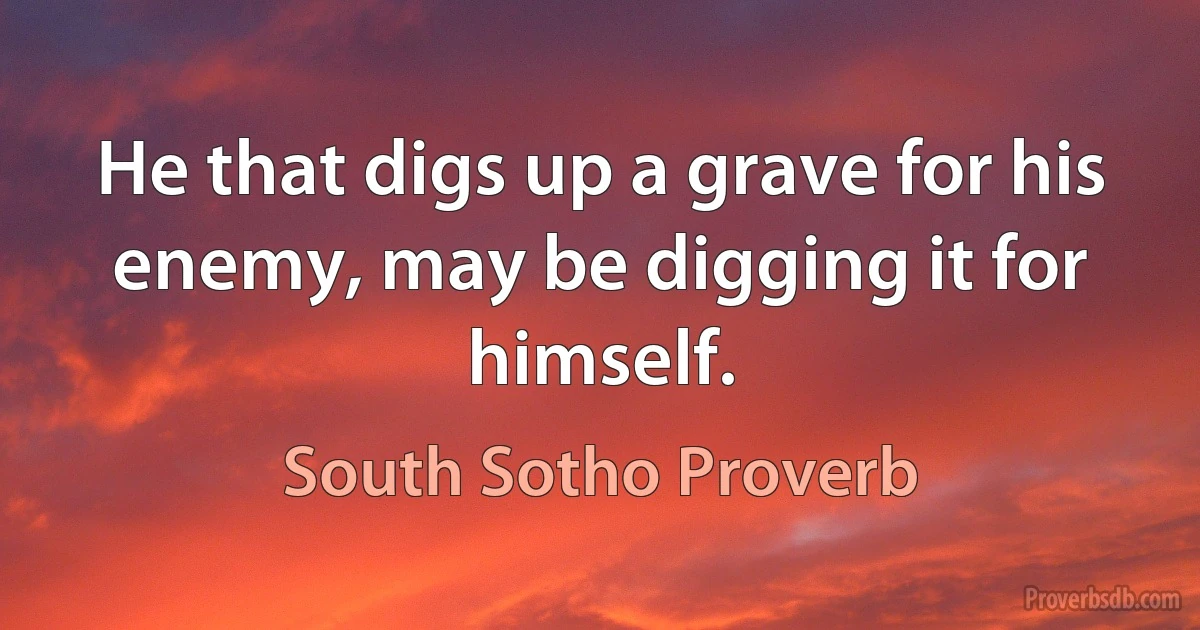 He that digs up a grave for his enemy, may be digging it for himself. (South Sotho Proverb)