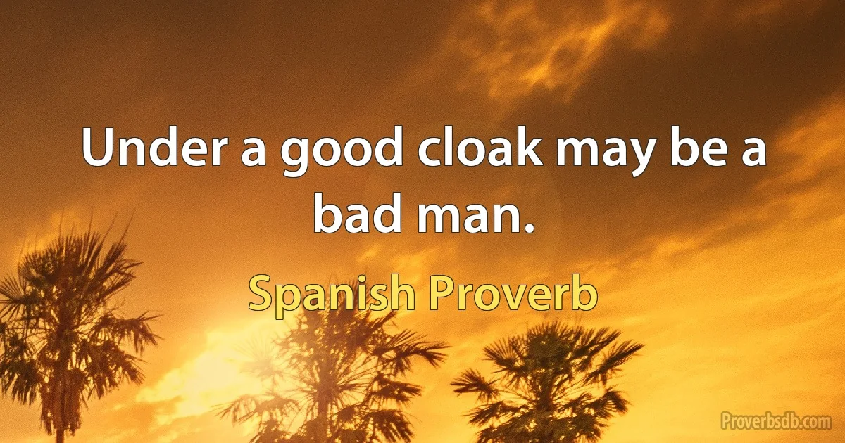 Under a good cloak may be a bad man. (Spanish Proverb)