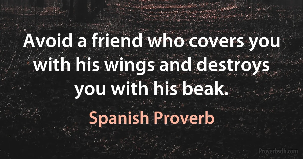 Avoid a friend who covers you with his wings and destroys you with his beak. (Spanish Proverb)