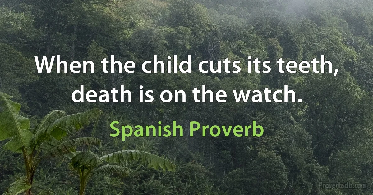 When the child cuts its teeth, death is on the watch. (Spanish Proverb)