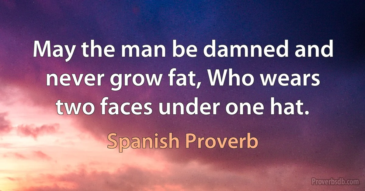 May the man be damned and never grow fat, Who wears two faces under one hat. (Spanish Proverb)