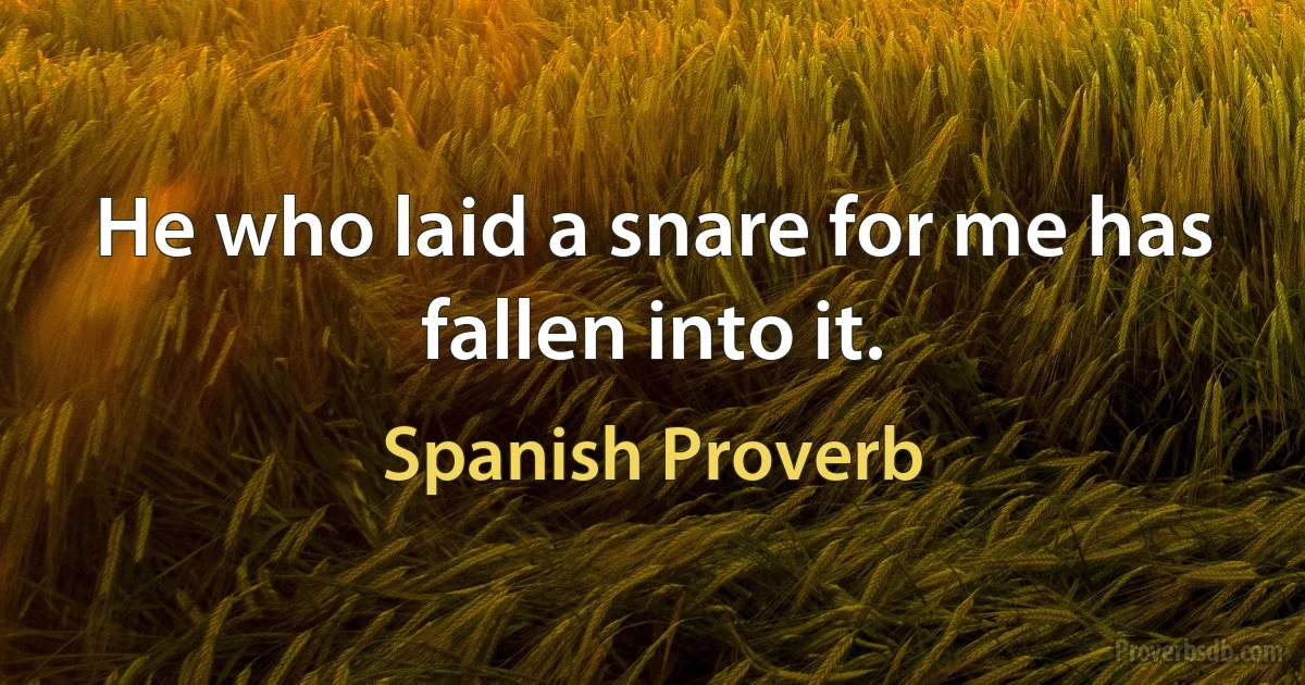 He who laid a snare for me has fallen into it. (Spanish Proverb)