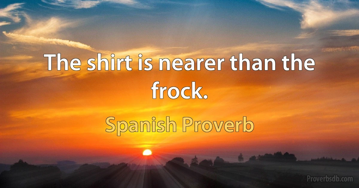 The shirt is nearer than the frock. (Spanish Proverb)