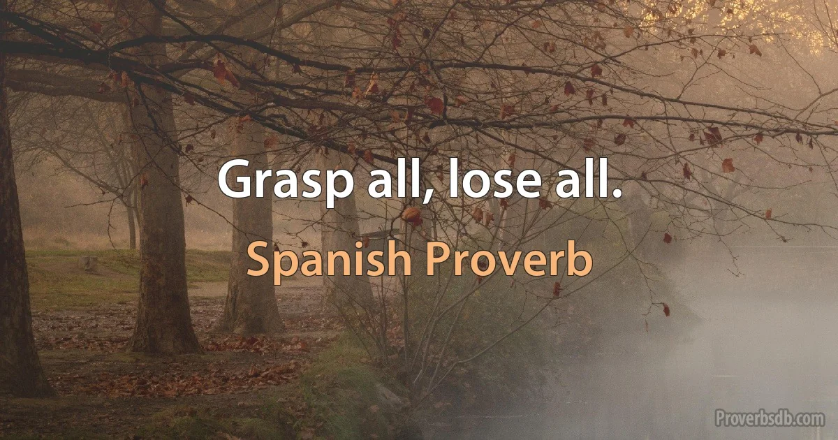 Grasp all, lose all. (Spanish Proverb)